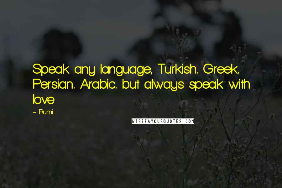 Rumi Quotes: Speak any language, Turkish, Greek, Persian, Arabic, but always speak with love