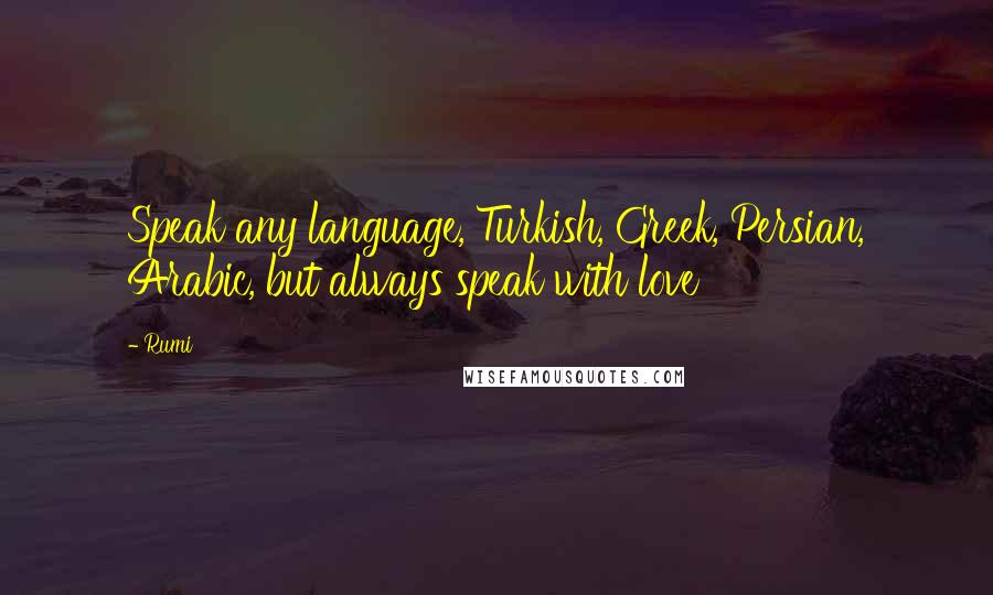 Rumi Quotes: Speak any language, Turkish, Greek, Persian, Arabic, but always speak with love