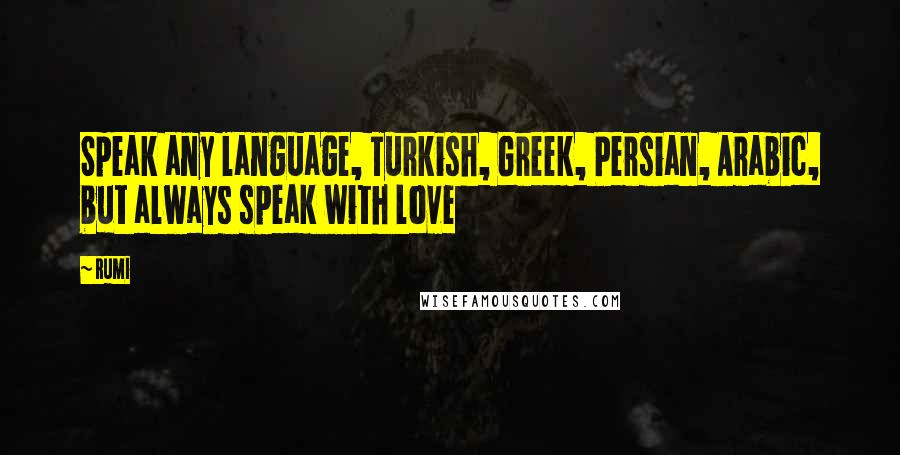 Rumi Quotes: Speak any language, Turkish, Greek, Persian, Arabic, but always speak with love