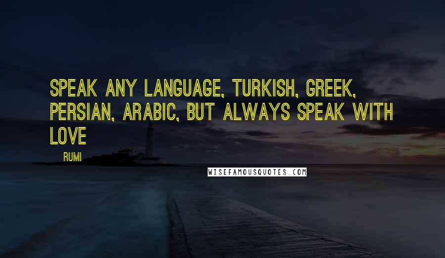 Rumi Quotes: Speak any language, Turkish, Greek, Persian, Arabic, but always speak with love