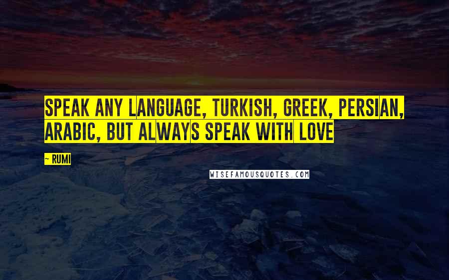 Rumi Quotes: Speak any language, Turkish, Greek, Persian, Arabic, but always speak with love