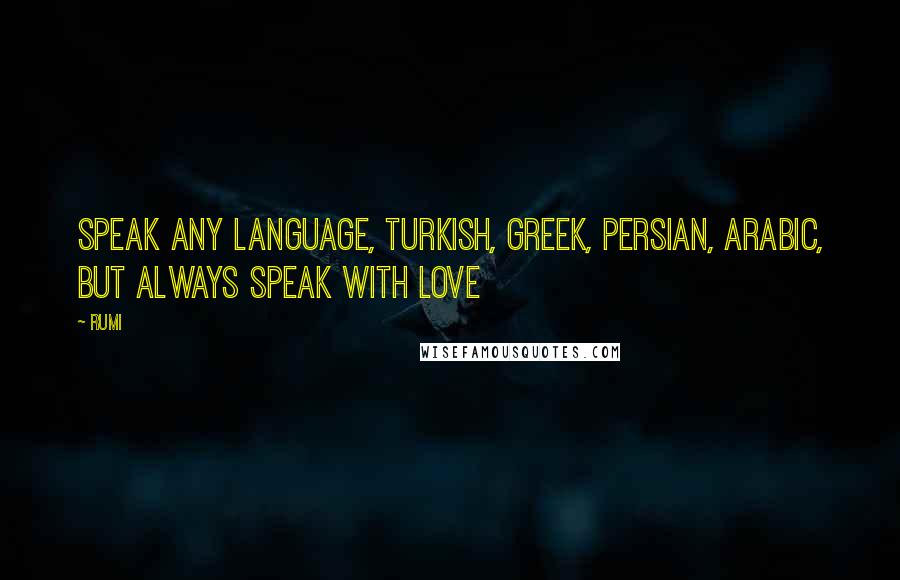 Rumi Quotes: Speak any language, Turkish, Greek, Persian, Arabic, but always speak with love