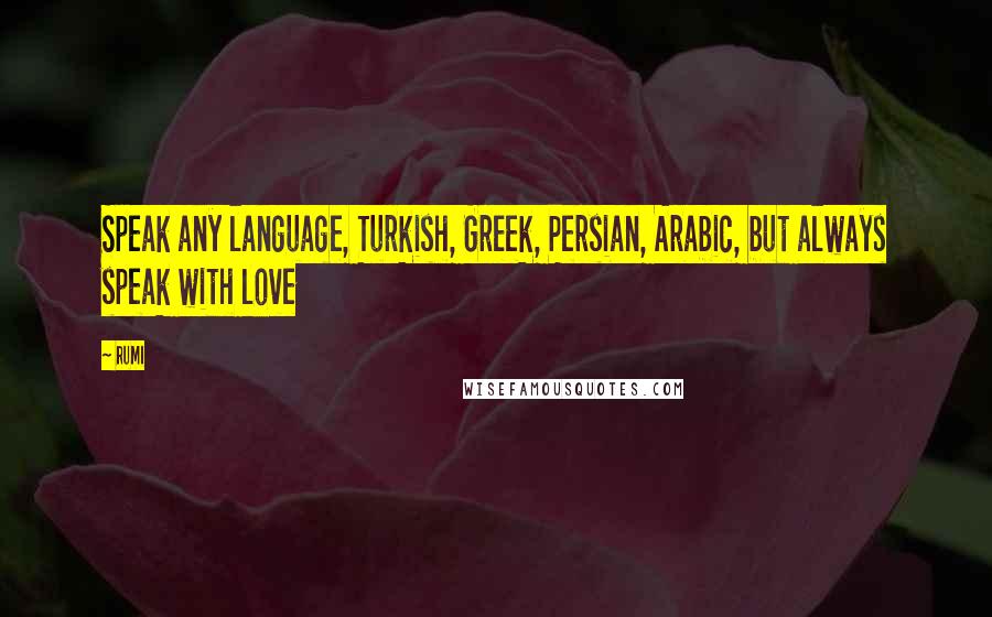 Rumi Quotes: Speak any language, Turkish, Greek, Persian, Arabic, but always speak with love