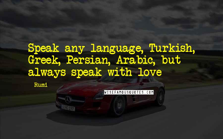 Rumi Quotes: Speak any language, Turkish, Greek, Persian, Arabic, but always speak with love