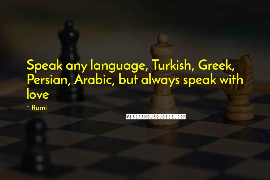 Rumi Quotes: Speak any language, Turkish, Greek, Persian, Arabic, but always speak with love