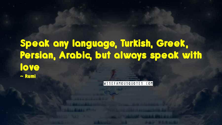 Rumi Quotes: Speak any language, Turkish, Greek, Persian, Arabic, but always speak with love