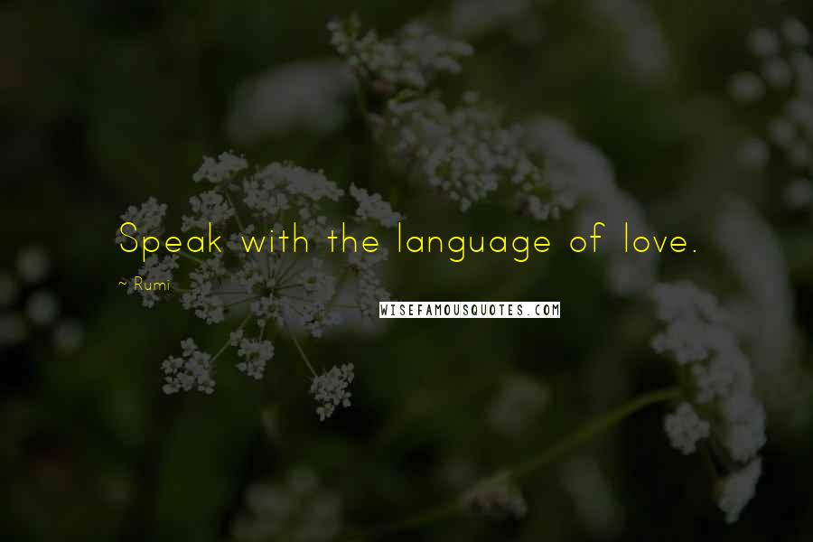 Rumi Quotes: Speak with the language of love.