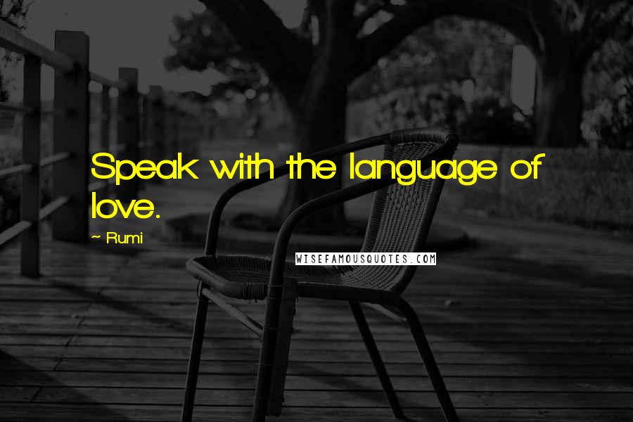 Rumi Quotes: Speak with the language of love.