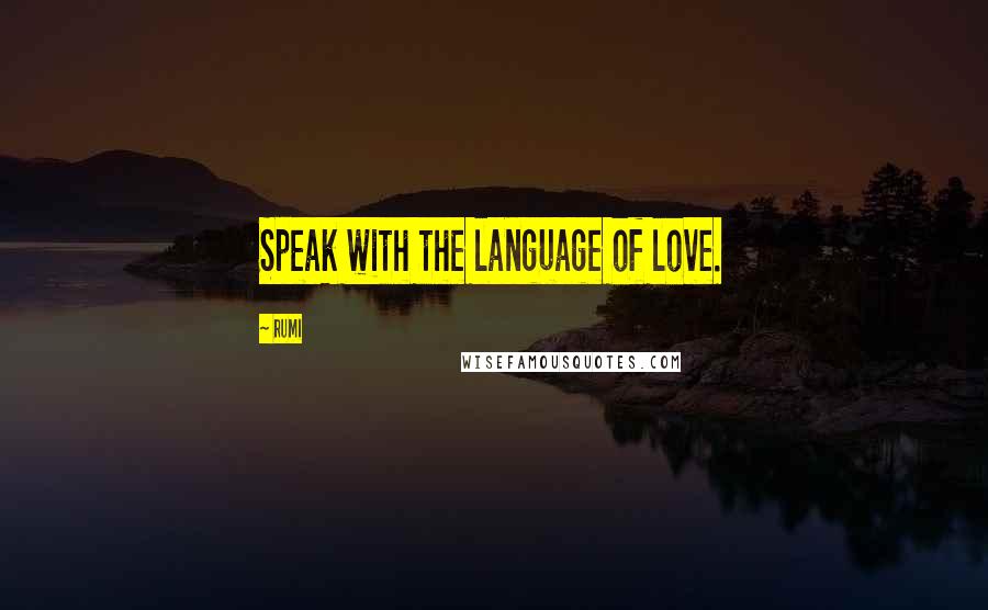 Rumi Quotes: Speak with the language of love.