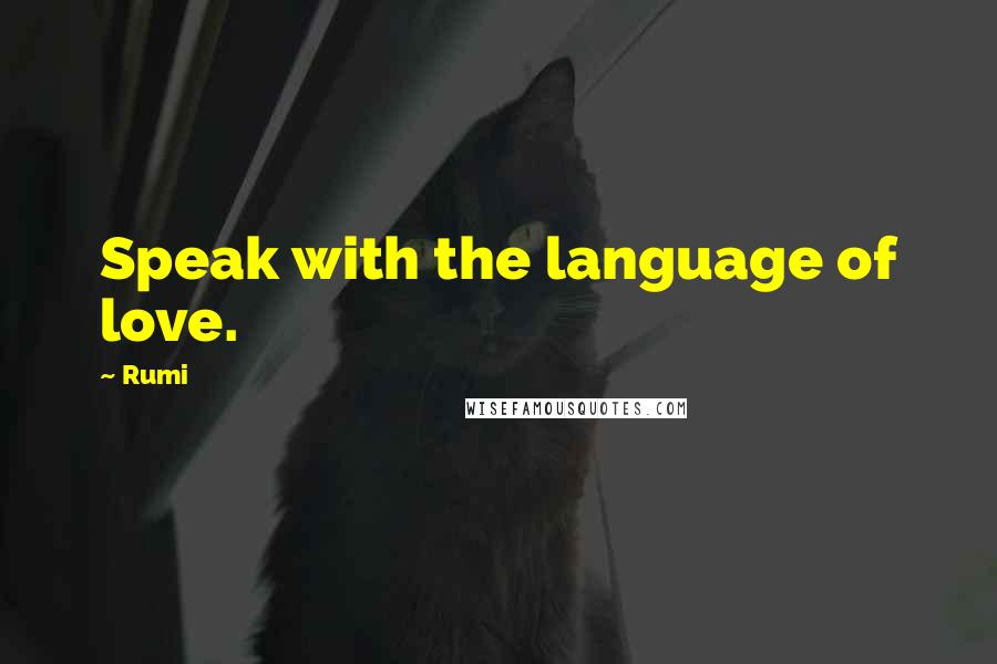 Rumi Quotes: Speak with the language of love.