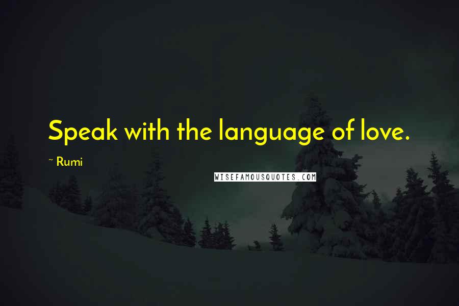 Rumi Quotes: Speak with the language of love.