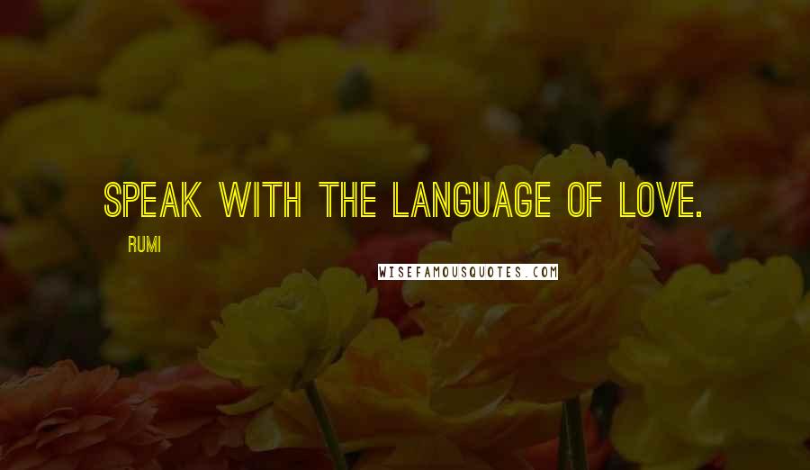 Rumi Quotes: Speak with the language of love.