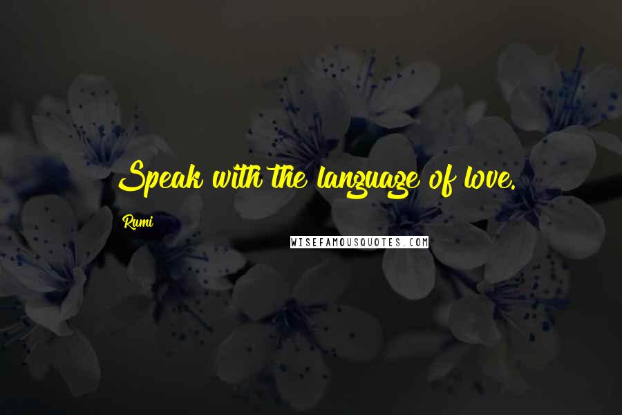 Rumi Quotes: Speak with the language of love.