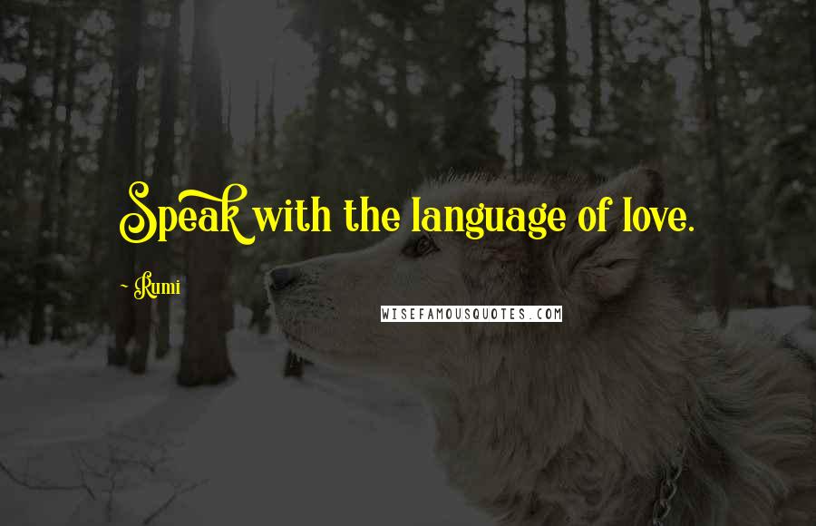 Rumi Quotes: Speak with the language of love.