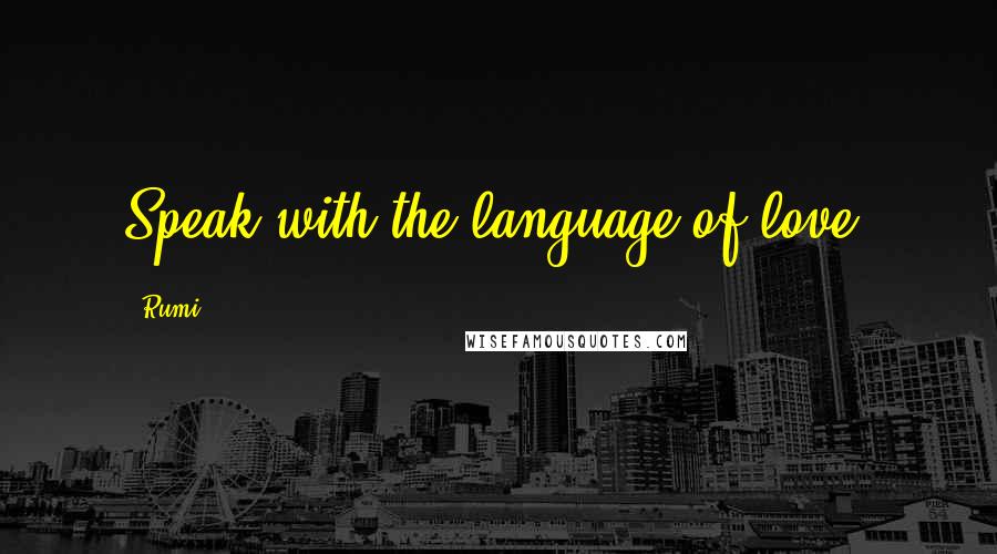 Rumi Quotes: Speak with the language of love.