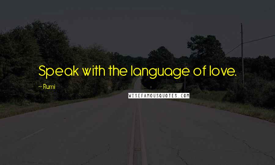 Rumi Quotes: Speak with the language of love.