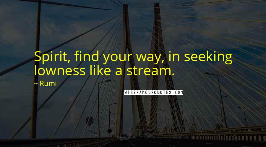 Rumi Quotes: Spirit, find your way, in seeking lowness like a stream.