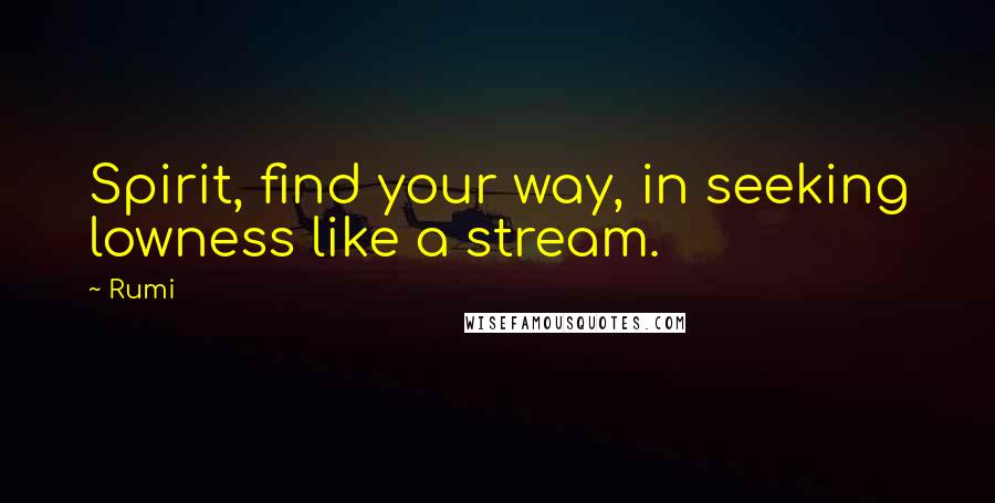 Rumi Quotes: Spirit, find your way, in seeking lowness like a stream.