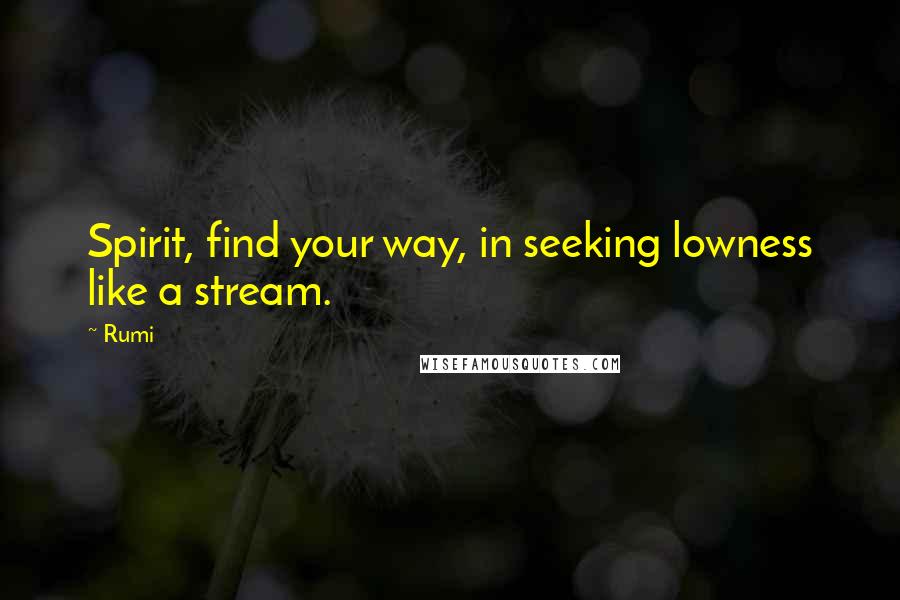 Rumi Quotes: Spirit, find your way, in seeking lowness like a stream.