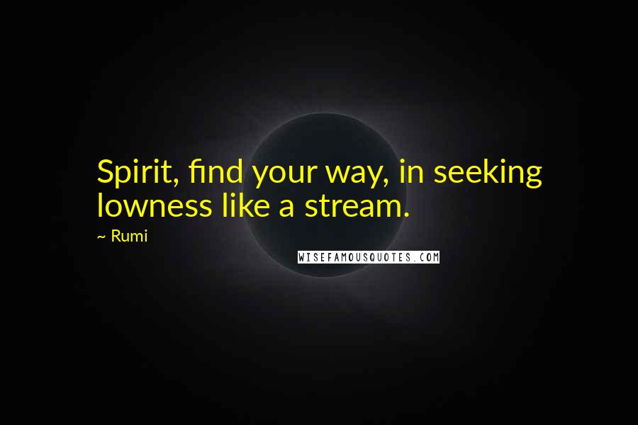 Rumi Quotes: Spirit, find your way, in seeking lowness like a stream.