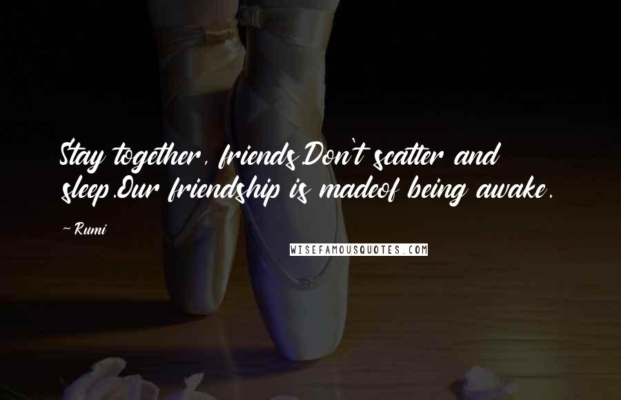 Rumi Quotes: Stay together, friends.Don't scatter and sleep.Our friendship is madeof being awake.