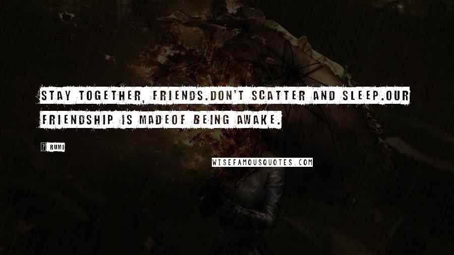 Rumi Quotes: Stay together, friends.Don't scatter and sleep.Our friendship is madeof being awake.