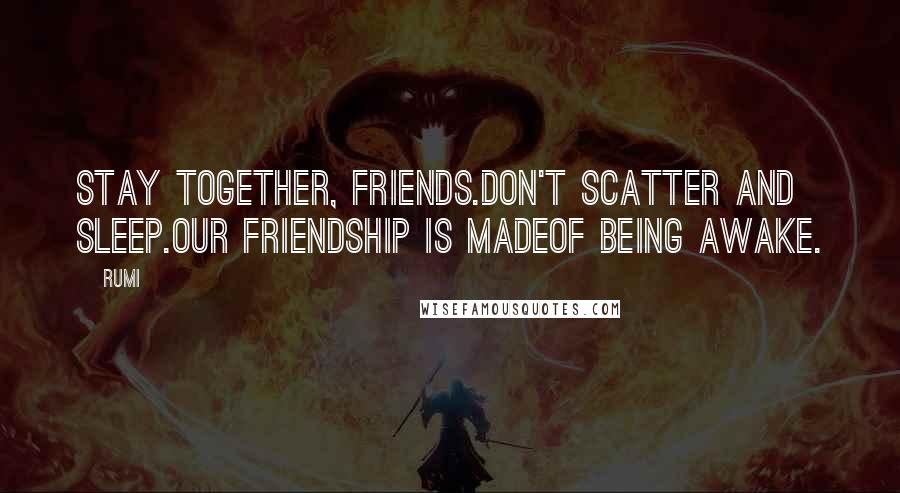 Rumi Quotes: Stay together, friends.Don't scatter and sleep.Our friendship is madeof being awake.