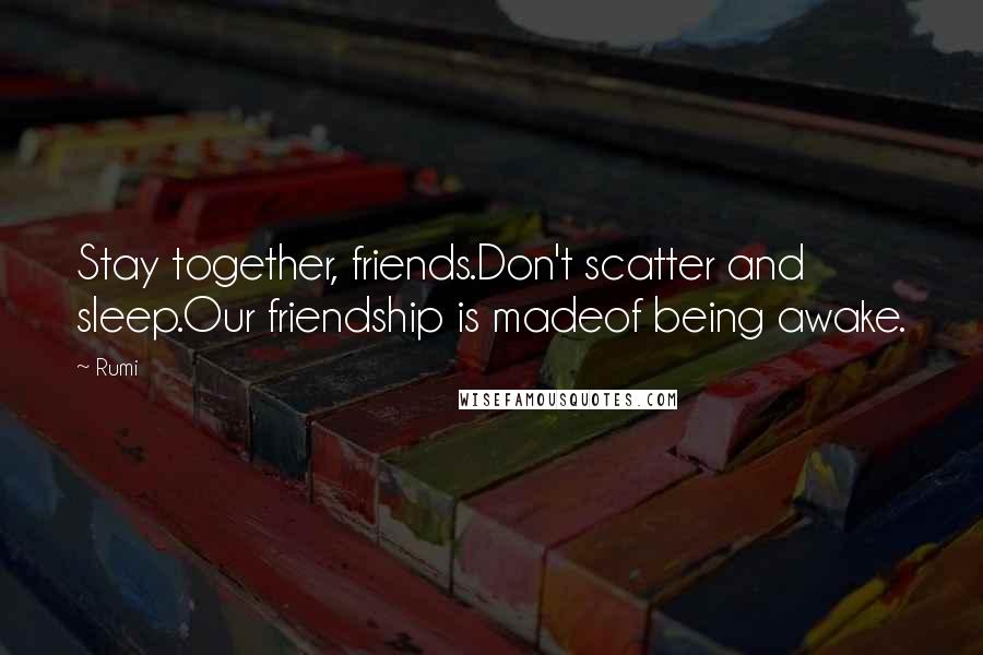 Rumi Quotes: Stay together, friends.Don't scatter and sleep.Our friendship is madeof being awake.
