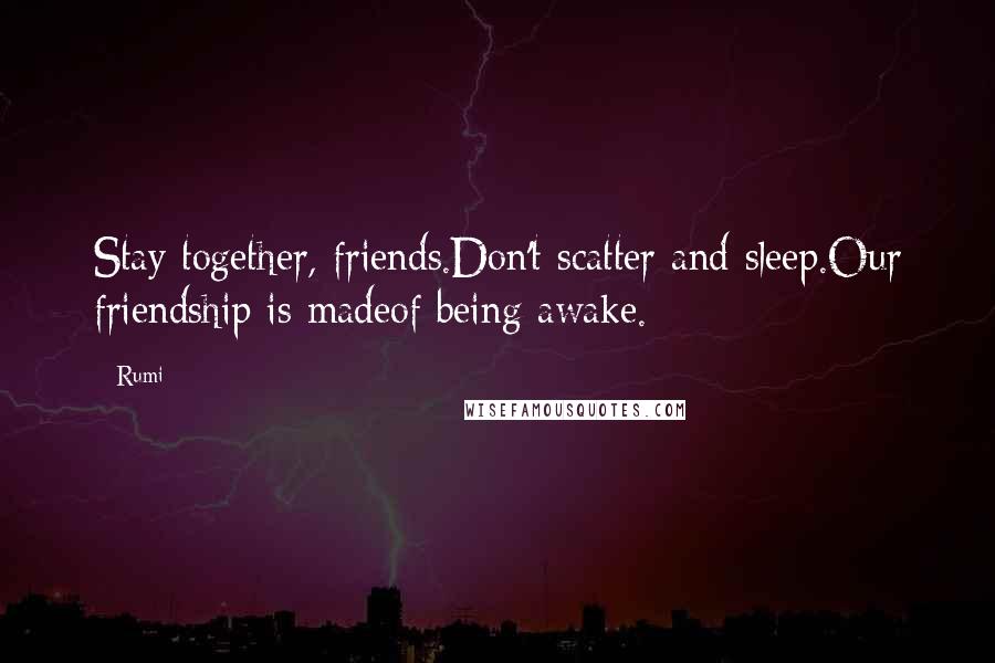 Rumi Quotes: Stay together, friends.Don't scatter and sleep.Our friendship is madeof being awake.