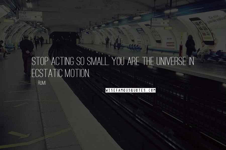 Rumi Quotes: Stop acting so small. You are the universe in ecstatic motion.