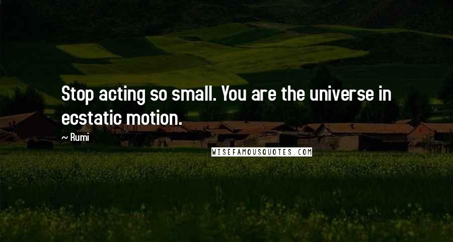 Rumi Quotes: Stop acting so small. You are the universe in ecstatic motion.
