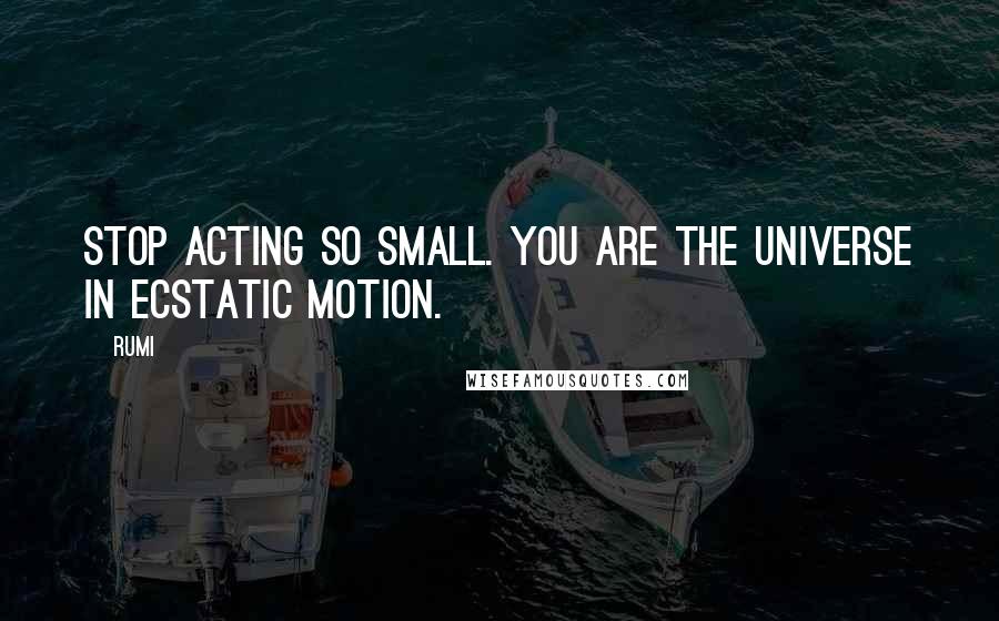Rumi Quotes: Stop acting so small. You are the universe in ecstatic motion.