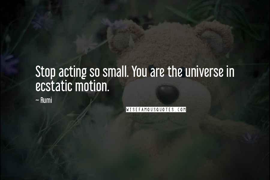 Rumi Quotes: Stop acting so small. You are the universe in ecstatic motion.
