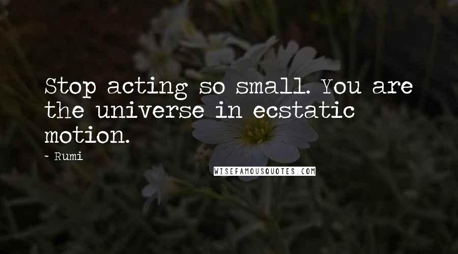 Rumi Quotes: Stop acting so small. You are the universe in ecstatic motion.