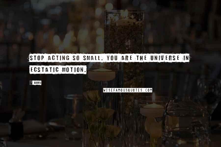 Rumi Quotes: Stop acting so small. You are the universe in ecstatic motion.