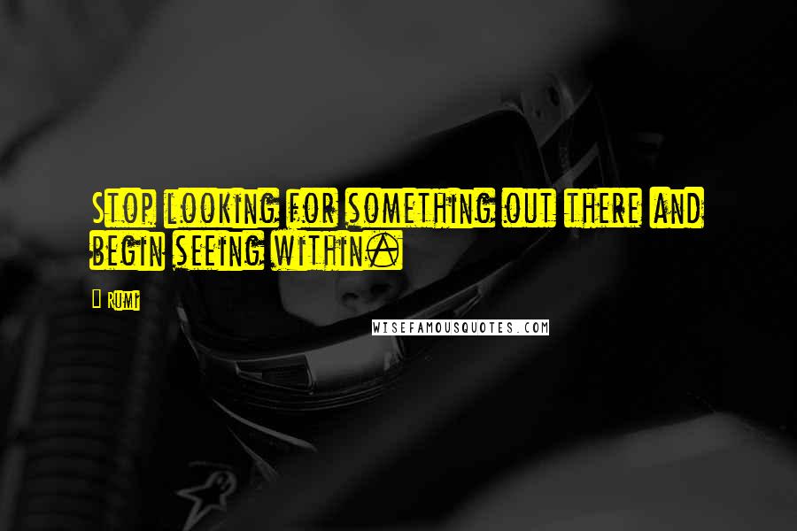 Rumi Quotes: Stop looking for something out there and begin seeing within.
