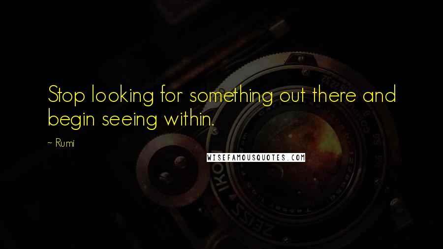 Rumi Quotes: Stop looking for something out there and begin seeing within.