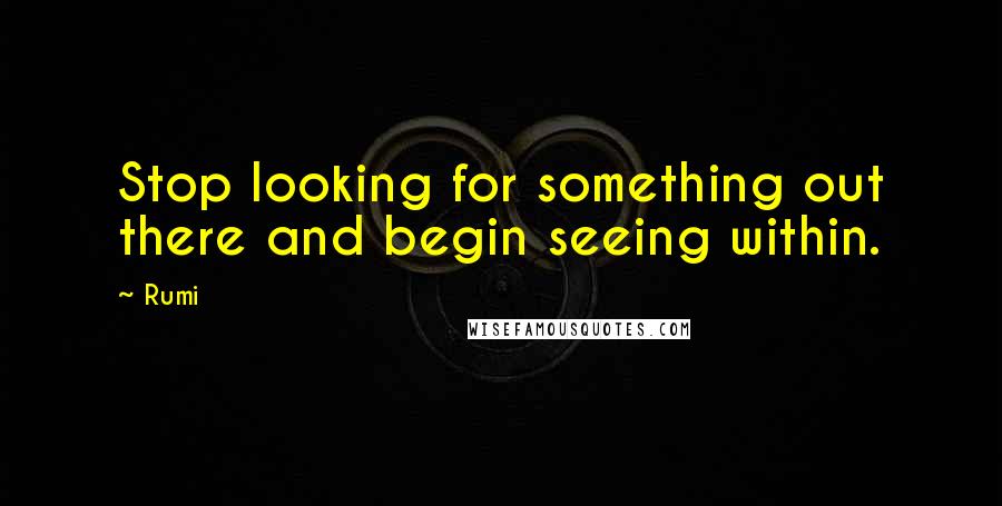 Rumi Quotes: Stop looking for something out there and begin seeing within.