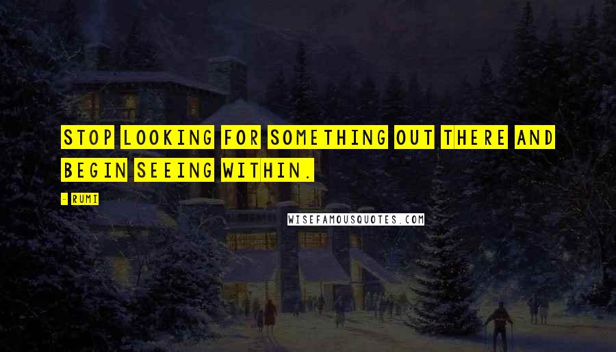 Rumi Quotes: Stop looking for something out there and begin seeing within.