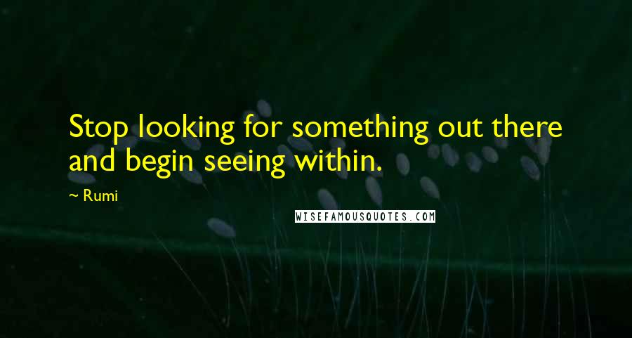 Rumi Quotes: Stop looking for something out there and begin seeing within.