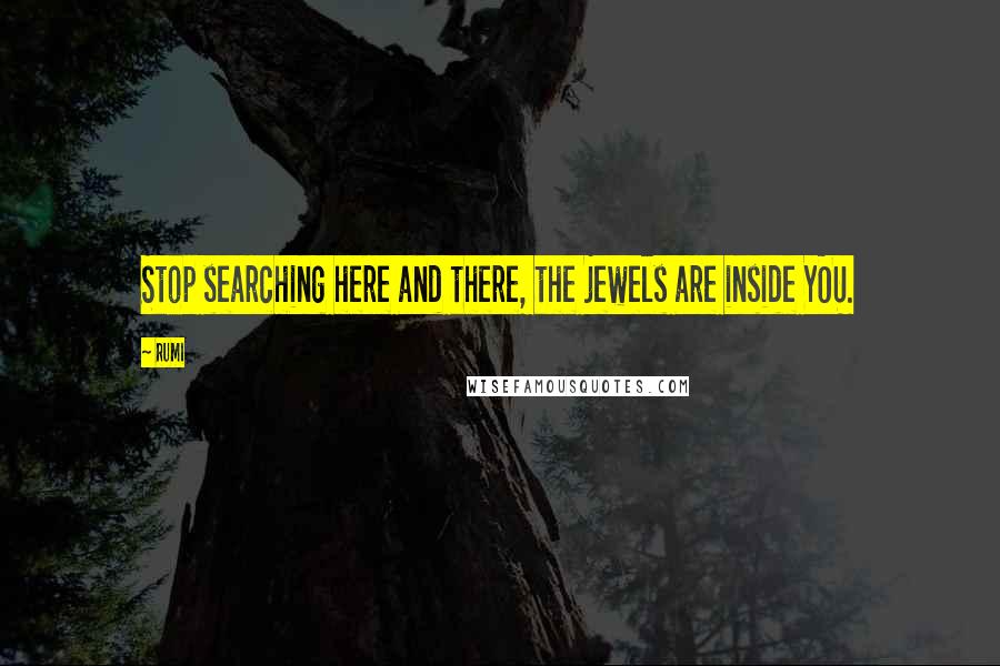 Rumi Quotes: Stop searching here and there, the jewels are inside YOU.