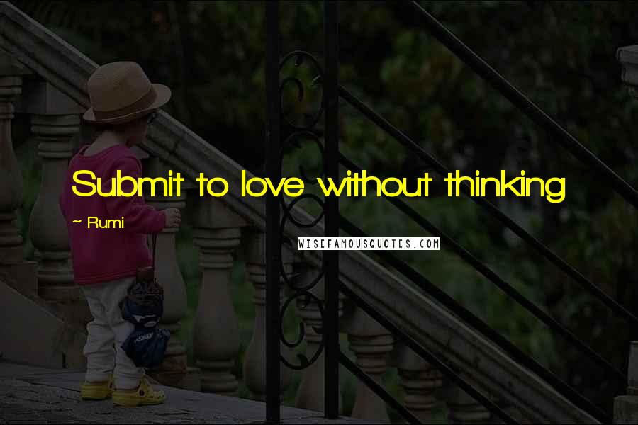 Rumi Quotes: Submit to love without thinking