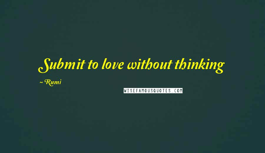 Rumi Quotes: Submit to love without thinking