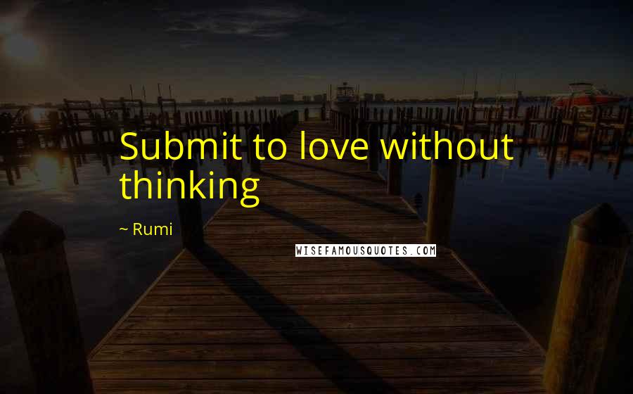 Rumi Quotes: Submit to love without thinking