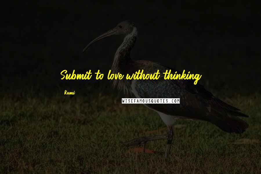 Rumi Quotes: Submit to love without thinking