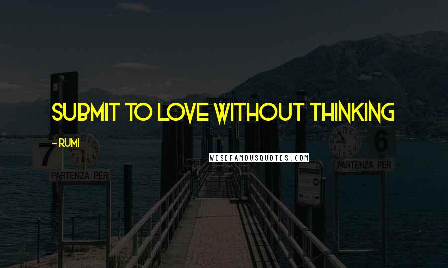 Rumi Quotes: Submit to love without thinking
