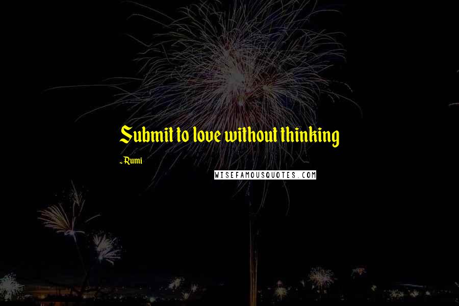 Rumi Quotes: Submit to love without thinking