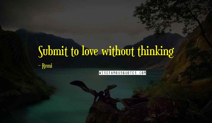 Rumi Quotes: Submit to love without thinking