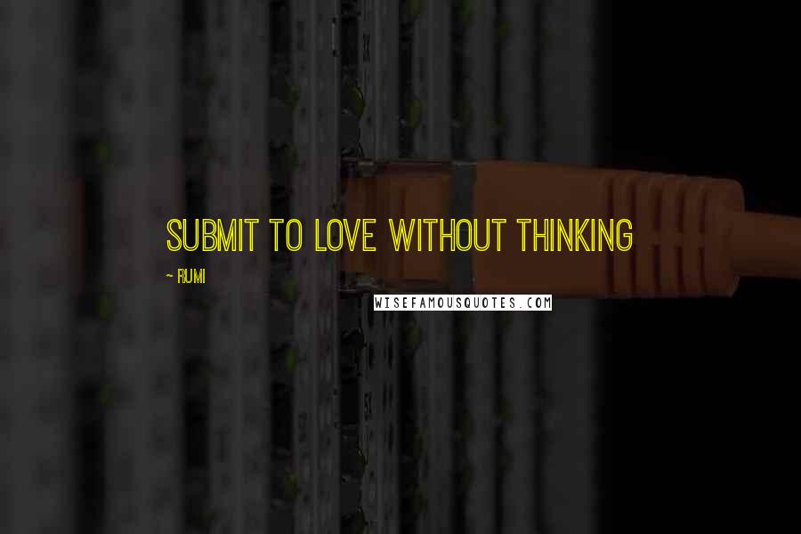 Rumi Quotes: Submit to love without thinking