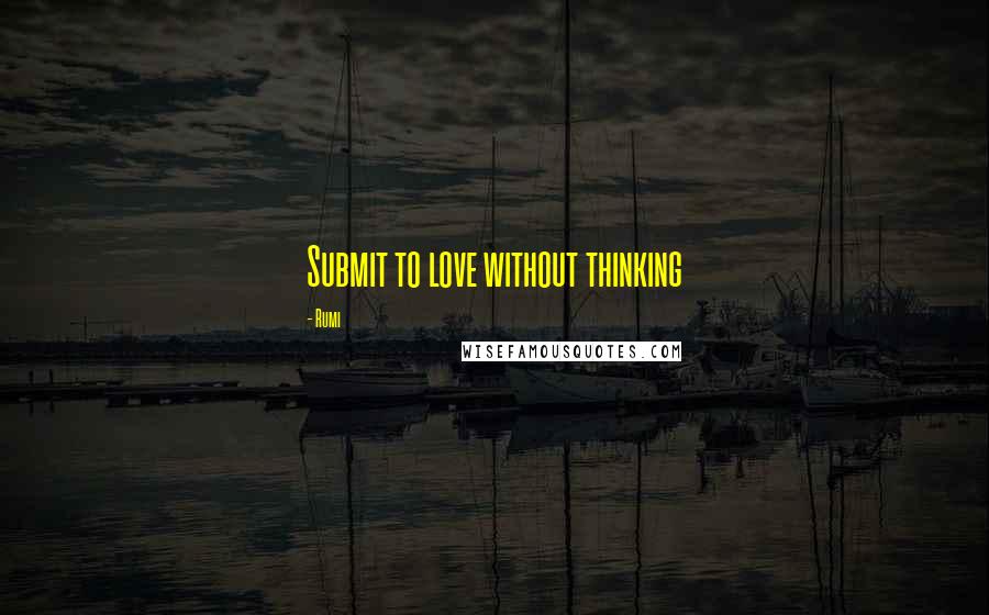 Rumi Quotes: Submit to love without thinking